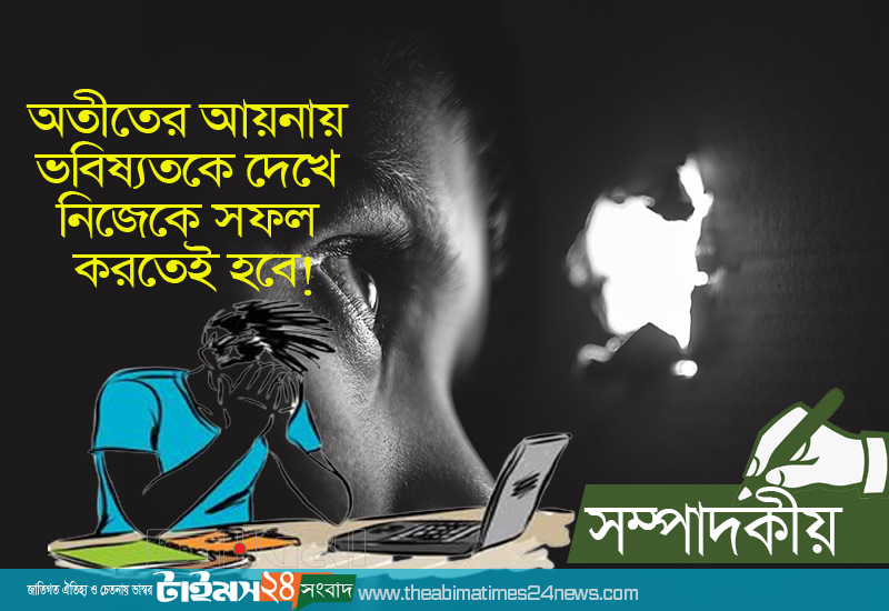 সম্পাদকীয়- অতীতের আয়নায় ভবিষ্যতকে দেখে নিজেকে সফল করতেই হবে!