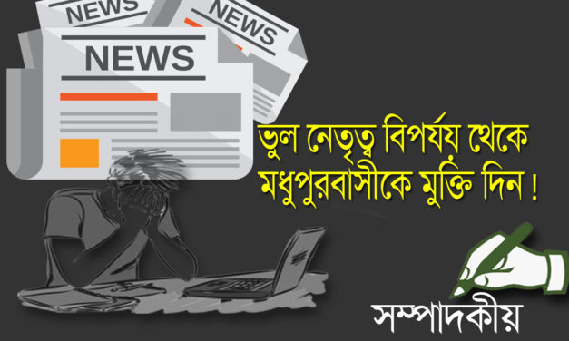 ভুল নেতৃত্ব বিপর্যয় থেকে মধুপুরবাসীকে মুক্তি দিন